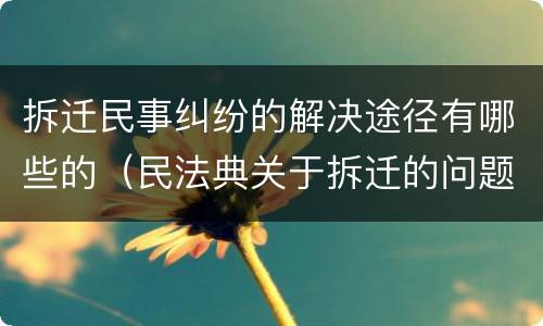拆迁民事纠纷的解决途径有哪些的（民法典关于拆迁的问题）