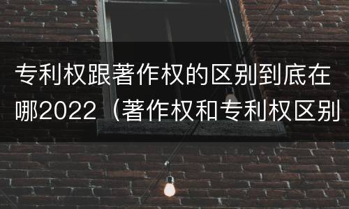 专利权跟著作权的区别到底在哪2022（著作权和专利权区别）