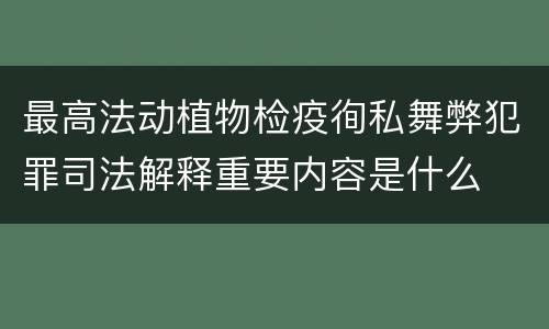 最高法动植物检疫徇私舞弊犯罪司法解释重要内容是什么