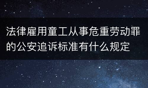 法律雇用童工从事危重劳动罪的公安追诉标准有什么规定