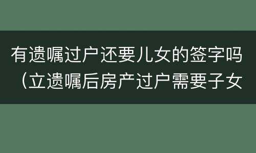 有遗嘱过户还要儿女的签字吗（立遗嘱后房产过户需要子女签字吗）
