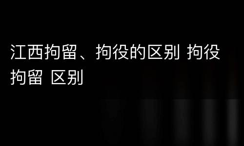 江西拘留、拘役的区别 拘役 拘留 区别