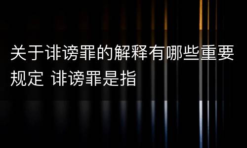 关于诽谤罪的解释有哪些重要规定 诽谤罪是指