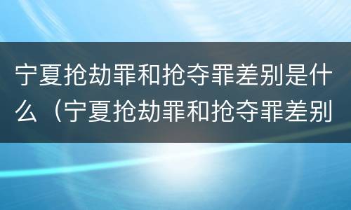 宁夏抢劫罪和抢夺罪差别是什么（宁夏抢劫罪和抢夺罪差别是什么案件）