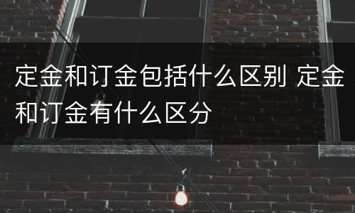定金和订金包括什么区别 定金和订金有什么区分