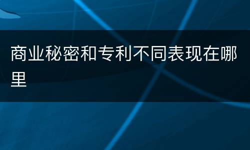 商业秘密和专利不同表现在哪里
