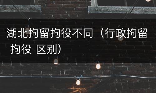 湖北拘留拘役不同（行政拘留 拘役 区别）