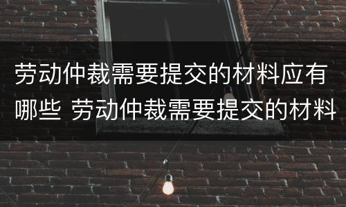 劳动仲裁需要提交的材料应有哪些 劳动仲裁需要提交的材料应有哪些资料