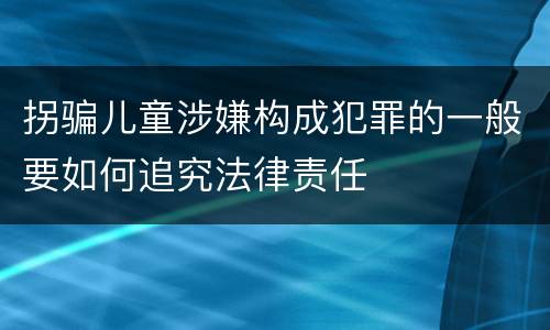 拐骗儿童涉嫌构成犯罪的一般要如何追究法律责任