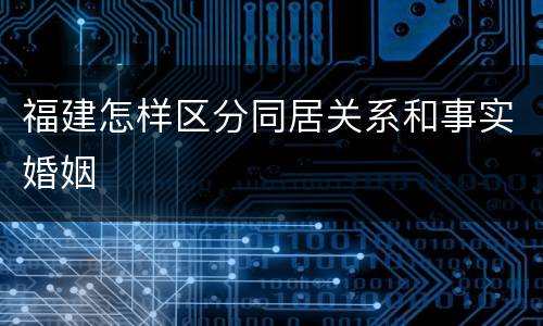 福建怎样区分同居关系和事实婚姻