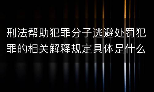 刑法帮助犯罪分子逃避处罚犯罪的相关解释规定具体是什么主要内容
