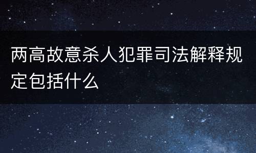 两高故意杀人犯罪司法解释规定包括什么