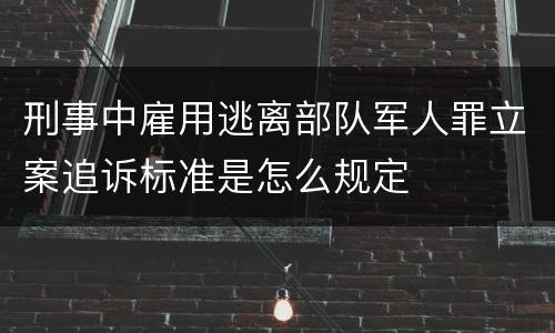 刑事中雇用逃离部队军人罪立案追诉标准是怎么规定