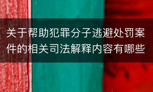 关于帮助犯罪分子逃避处罚案件的相关司法解释内容有哪些