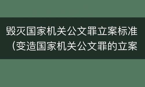 毁灭国家机关公文罪立案标准（变造国家机关公文罪的立案标准）