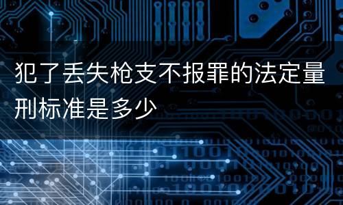 犯了丢失枪支不报罪的法定量刑标准是多少