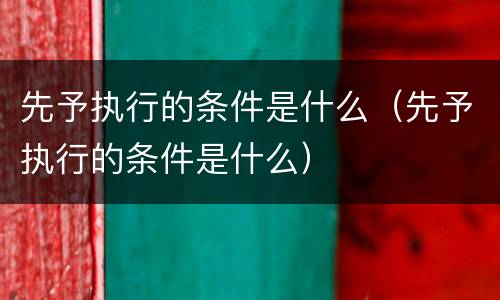 先予执行的条件是什么（先予执行的条件是什么）