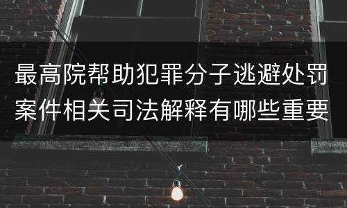 最高院帮助犯罪分子逃避处罚案件相关司法解释有哪些重要规定