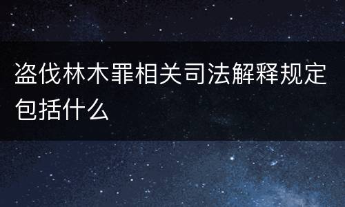 盗伐林木罪相关司法解释规定包括什么