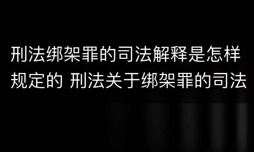 刑法绑架罪的司法解释是怎样规定的 刑法关于绑架罪的司法解释