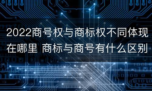 2022商号权与商标权不同体现在哪里 商标与商号有什么区别