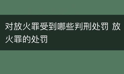 对放火罪受到哪些判刑处罚 放火罪的处罚