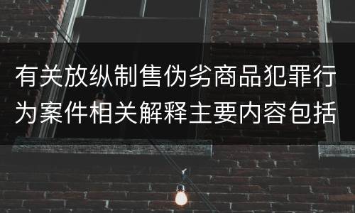 有关放纵制售伪劣商品犯罪行为案件相关解释主要内容包括什么