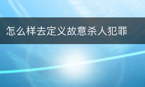 怎么样去定义故意杀人犯罪