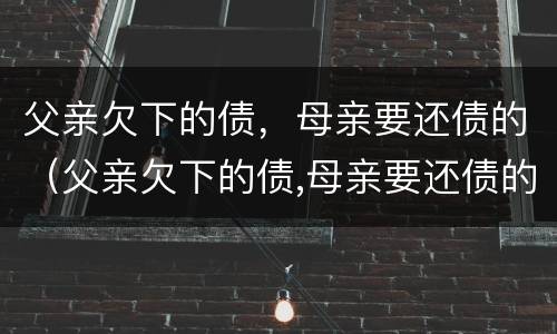 父亲欠下的债，母亲要还债的（父亲欠下的债,母亲要还债的说说）
