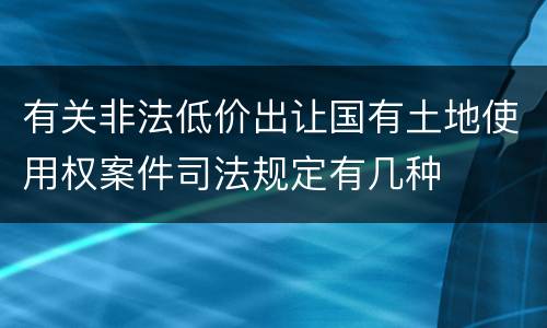有关非法低价出让国有土地使用权案件司法规定有几种
