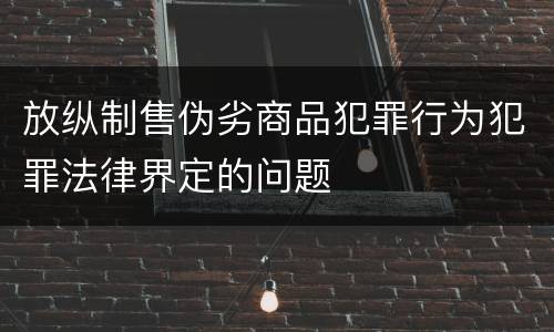 放纵制售伪劣商品犯罪行为犯罪法律界定的问题