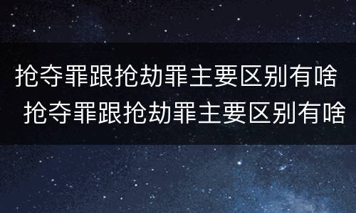 抢夺罪跟抢劫罪主要区别有啥 抢夺罪跟抢劫罪主要区别有啥不一样