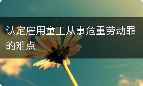 认定雇用童工从事危重劳动罪的难点