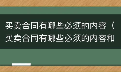 买卖合同有哪些必须的内容（买卖合同有哪些必须的内容和要求）