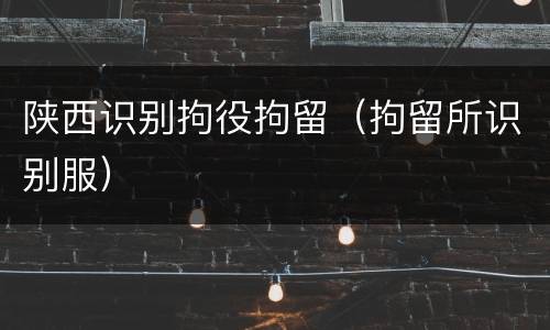 陕西识别拘役拘留（拘留所识别服）