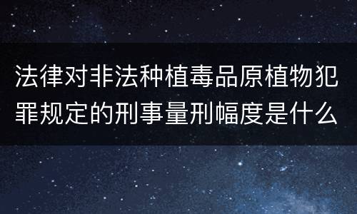 法律对非法种植毒品原植物犯罪规定的刑事量刑幅度是什么