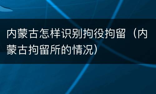 内蒙古怎样识别拘役拘留（内蒙古拘留所的情况）