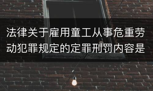 法律关于雇用童工从事危重劳动犯罪规定的定罪刑罚内容是什么