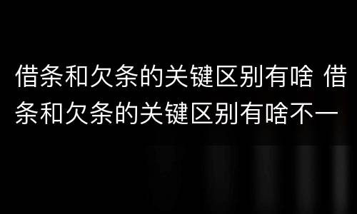 借条和欠条的关键区别有啥 借条和欠条的关键区别有啥不一样