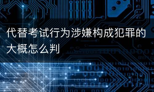 代替考试行为涉嫌构成犯罪的大概怎么判