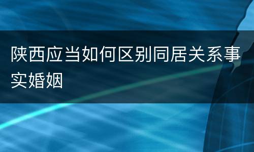 陕西应当如何区别同居关系事实婚姻