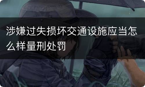涉嫌过失损坏交通设施应当怎么样量刑处罚