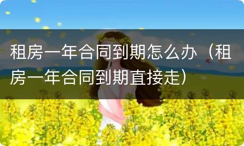 租房一年合同到期怎么办（租房一年合同到期直接走）