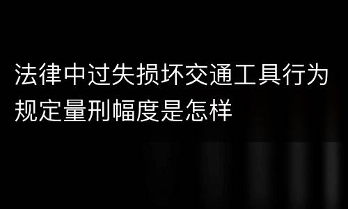 法律中过失损坏交通工具行为规定量刑幅度是怎样