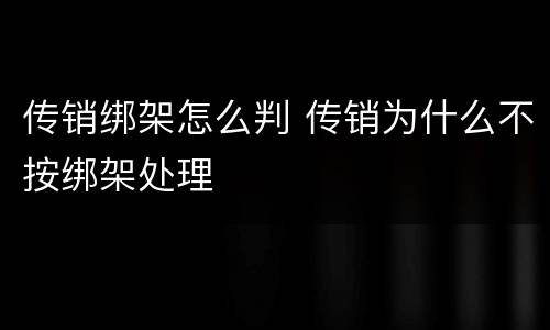 传销绑架怎么判 传销为什么不按绑架处理
