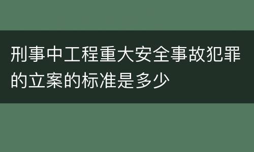 刑事中工程重大安全事故犯罪的立案的标准是多少