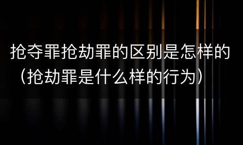 抢夺罪抢劫罪的区别是怎样的（抢劫罪是什么样的行为）
