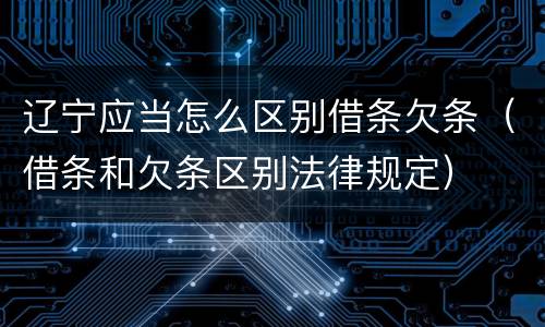 辽宁应当怎么区别借条欠条（借条和欠条区别法律规定）