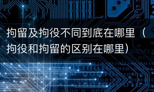 拘留及拘役不同到底在哪里（拘役和拘留的区别在哪里）