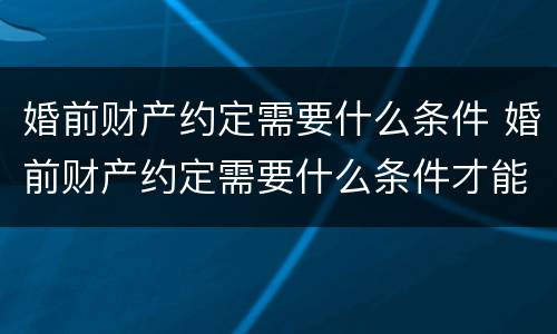 婚前财产约定需要什么条件 婚前财产约定需要什么条件才能生效